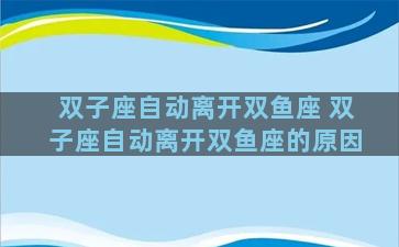 双子座自动离开双鱼座 双子座自动离开双鱼座的原因